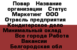 Повар › Название организации ­ Статус-Маркетинг, ООО › Отрасль предприятия ­ Кондитерское дело › Минимальный оклад ­ 30 000 - Все города Работа » Вакансии   . Белгородская обл.,Белгород г.